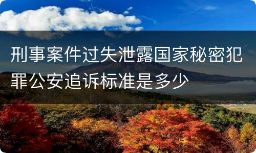 刑事案件过失泄露国家秘密犯罪公安追诉标准是多少