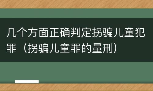 几个方面正确判定拐骗儿童犯罪（拐骗儿童罪的量刑）