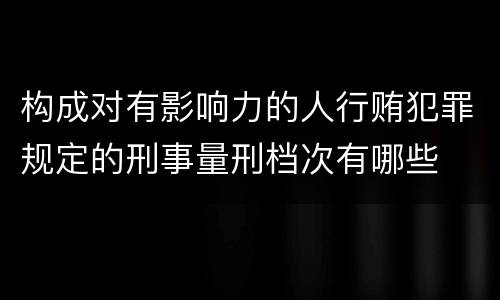 构成对有影响力的人行贿犯罪规定的刑事量刑档次有哪些