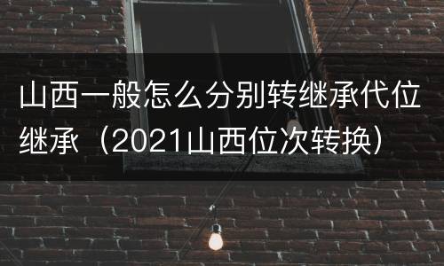 山西一般怎么分别转继承代位继承（2021山西位次转换）