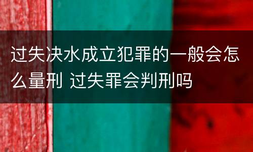 过失决水成立犯罪的一般会怎么量刑 过失罪会判刑吗