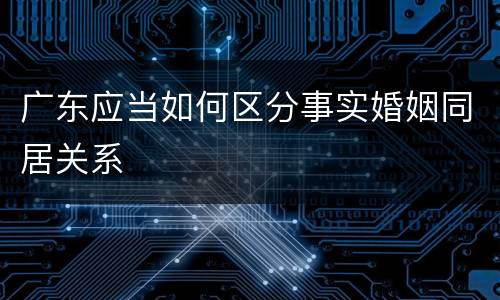广东应当如何区分事实婚姻同居关系