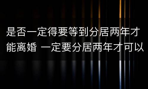 是否一定得要等到分居两年才能离婚 一定要分居两年才可以离婚吗