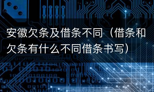安徽欠条及借条不同（借条和欠条有什么不同借条书写）