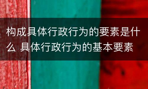 构成具体行政行为的要素是什么 具体行政行为的基本要素