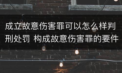 成立故意伤害罪可以怎么样判刑处罚 构成故意伤害罪的要件