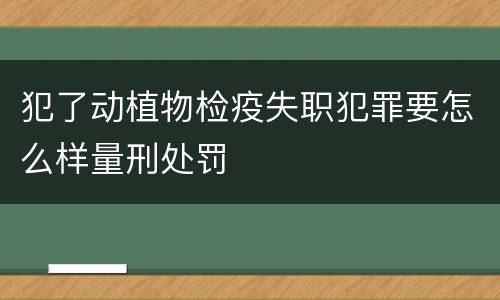 犯了动植物检疫失职犯罪要怎么样量刑处罚