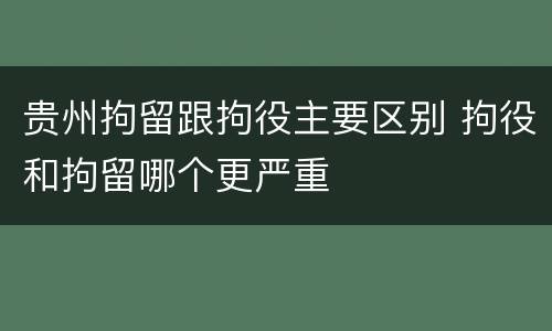 贵州拘留跟拘役主要区别 拘役和拘留哪个更严重