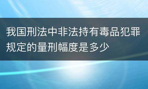 我国刑法中非法持有毒品犯罪规定的量刑幅度是多少
