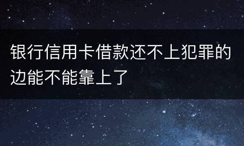 银行信用卡借款还不上犯罪的边能不能靠上了