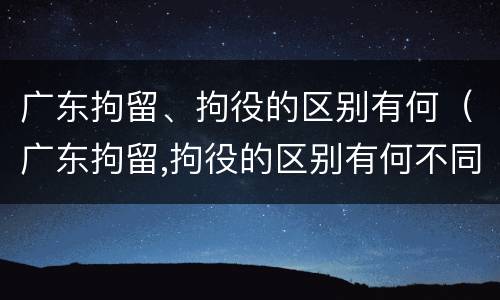 广东拘留、拘役的区别有何（广东拘留,拘役的区别有何不同）