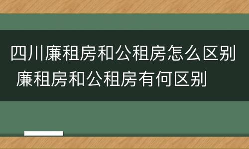 四川廉租房和公租房怎么区别 廉租房和公租房有何区别