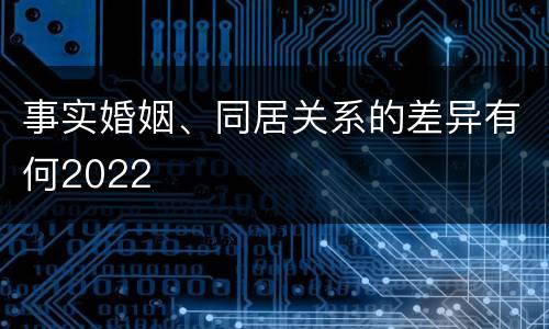 事实婚姻、同居关系的差异有何2022