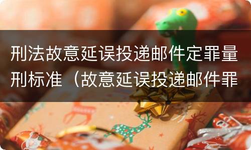 刑法故意延误投递邮件定罪量刑标准（故意延误投递邮件罪的立案标准）