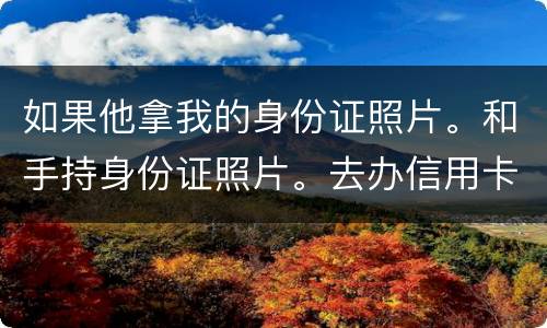 如果他拿我的身份证照片。和手持身份证照片。去办信用卡。我需要付法律责任吗