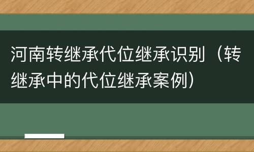 河南转继承代位继承识别（转继承中的代位继承案例）