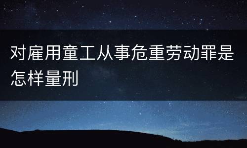 对雇用童工从事危重劳动罪是怎样量刑