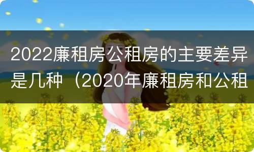 2022廉租房公租房的主要差异是几种（2020年廉租房和公租房的区别）