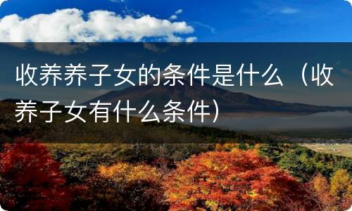 收养养子女的条件是什么（收养子女有什么条件）