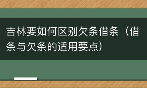 吉林要如何区别欠条借条（借条与欠条的适用要点）