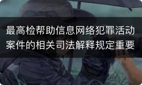 最高检帮助信息网络犯罪活动案件的相关司法解释规定重要内容包括什么