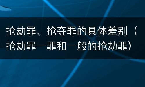 抢劫罪、抢夺罪的具体差别（抢劫罪一罪和一般的抢劫罪）