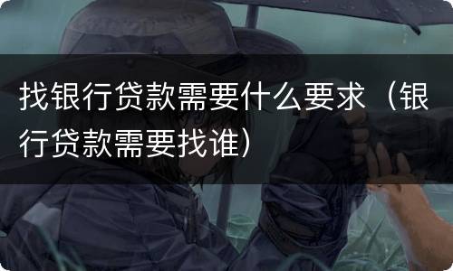 找银行贷款需要什么要求（银行贷款需要找谁）