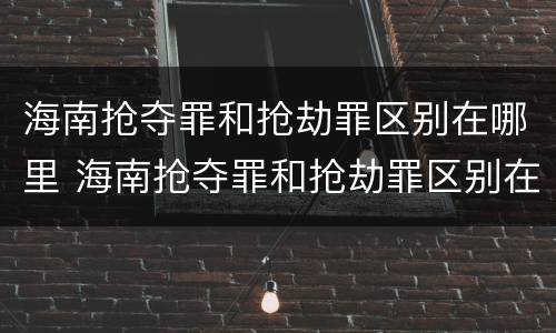 海南抢夺罪和抢劫罪区别在哪里 海南抢夺罪和抢劫罪区别在哪里呢