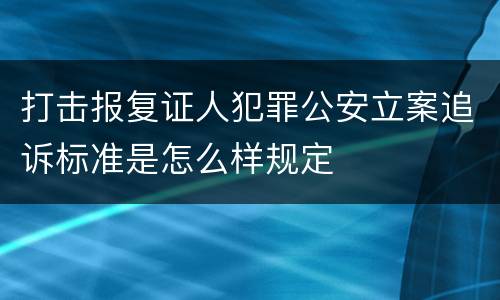 打击报复证人犯罪公安立案追诉标准是怎么样规定