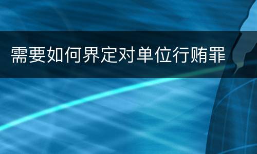 需要如何界定对单位行贿罪
