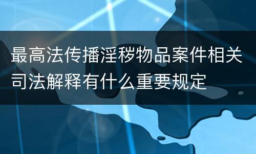 最高法传播淫秽物品案件相关司法解释有什么重要规定