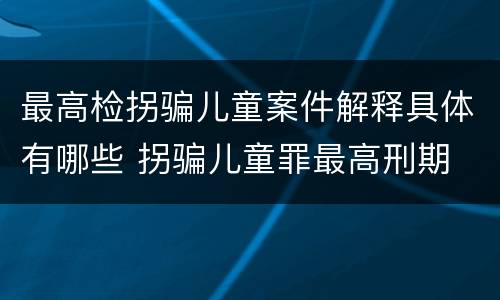 最高检拐骗儿童案件解释具体有哪些 拐骗儿童罪最高刑期