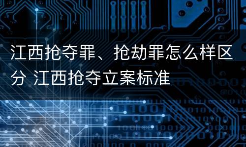 江西抢夺罪、抢劫罪怎么样区分 江西抢夺立案标准