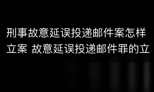 刑事故意延误投递邮件案怎样立案 故意延误投递邮件罪的立案标准