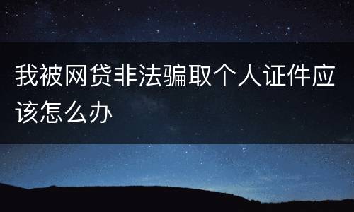 我被网贷非法骗取个人证件应该怎么办