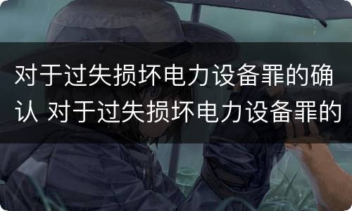 对于过失损坏电力设备罪的确认 对于过失损坏电力设备罪的确认标准