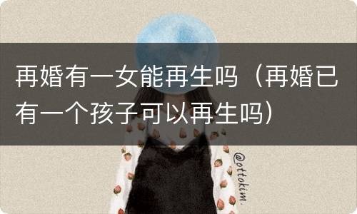 再婚有一女能再生吗（再婚已有一个孩子可以再生吗）