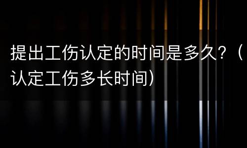 提出工伤认定的时间是多久?（认定工伤多长时间）