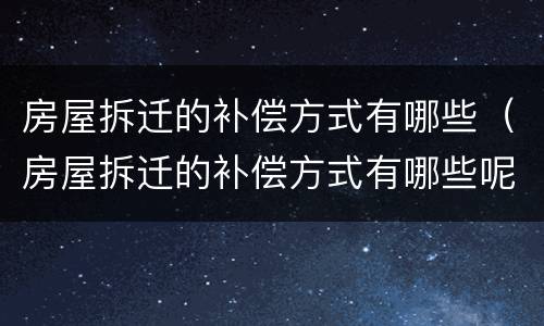 房屋拆迁的补偿方式有哪些（房屋拆迁的补偿方式有哪些呢）