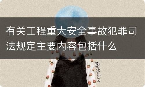 有关工程重大安全事故犯罪司法规定主要内容包括什么