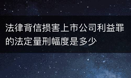 法律背信损害上市公司利益罪的法定量刑幅度是多少