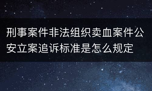 刑事案件非法组织卖血案件公安立案追诉标准是怎么规定