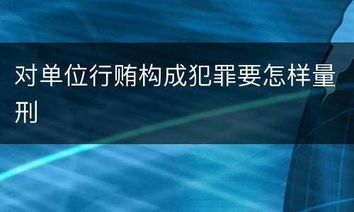 对单位行贿构成犯罪要怎样量刑