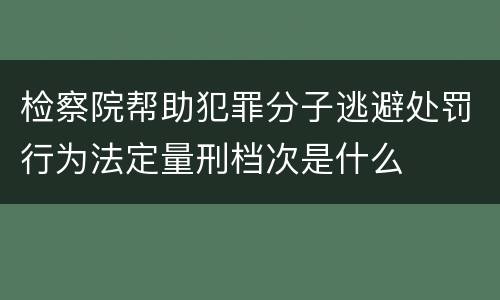 检察院帮助犯罪分子逃避处罚行为法定量刑档次是什么
