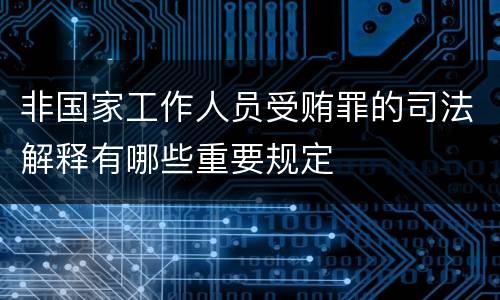 非国家工作人员受贿罪的司法解释有哪些重要规定
