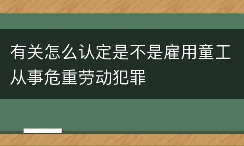 有关怎么认定是不是雇用童工从事危重劳动犯罪