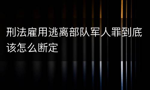 刑法雇用逃离部队军人罪到底该怎么断定