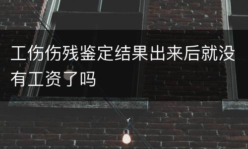 工伤伤残鉴定结果出来后就没有工资了吗