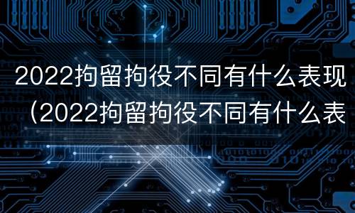 2022拘留拘役不同有什么表现（2022拘留拘役不同有什么表现和影响）