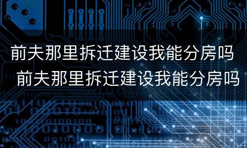 前夫那里拆迁建设我能分房吗 前夫那里拆迁建设我能分房吗小说